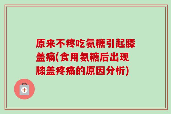 原来不疼吃氨糖引起膝盖痛(食用氨糖后出现膝盖疼痛的原因分析)