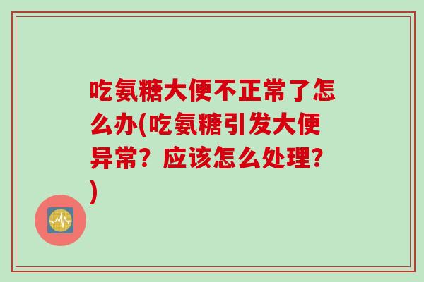 吃氨糖大便不正常了怎么办(吃氨糖引发大便异常？应该怎么处理？)
