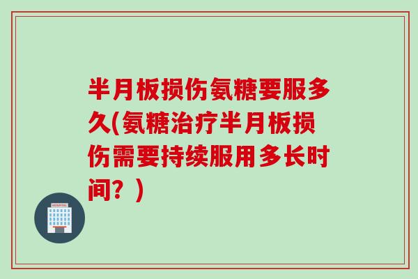半月板损伤氨糖要服多久(氨糖治疗半月板损伤需要持续服用多长时间？)