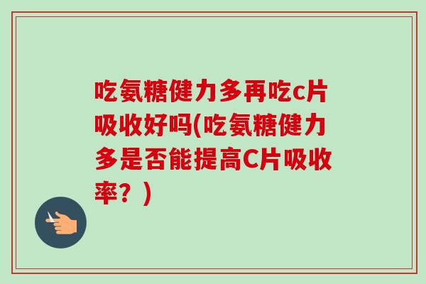 吃氨糖健力多再吃c片吸收好吗(吃氨糖健力多是否能提高C片吸收率？)