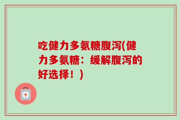 吃健力多氨糖腹泻(健力多氨糖：缓解腹泻的好选择！)