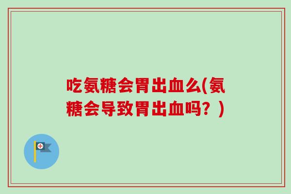 吃氨糖会胃出么(氨糖会导致胃出吗？)