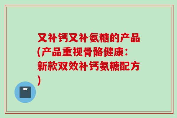 又补钙又补氨糖的产品(产品重视骨骼健康：新款双效补钙氨糖配方)