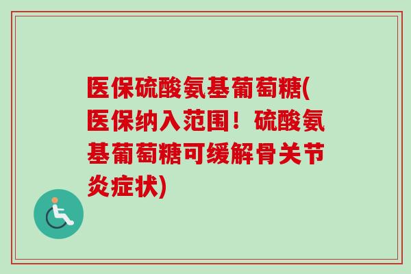 医保硫酸氨基葡萄糖(医保纳入范围！硫酸氨基葡萄糖可缓解骨关节状)