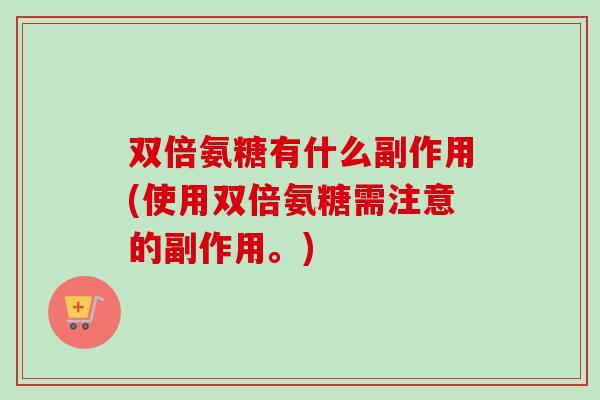 双倍氨糖有什么副作用(使用双倍氨糖需注意的副作用。)