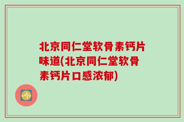 北京同仁堂软骨素钙片味道(北京同仁堂软骨素钙片口感浓郁)