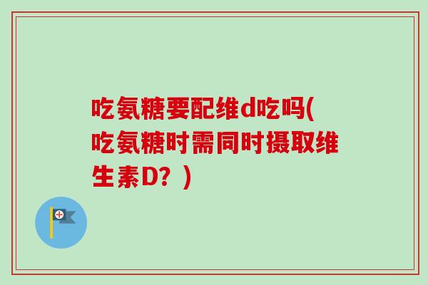 吃氨糖要配维d吃吗(吃氨糖时需同时摄取维生素D?) 吃氨糖要配维d吃吗(吃氨糖时需同时摄取维生素D?)