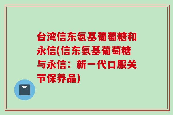 台湾信东氨基葡萄糖和永信(信东氨基葡萄糖与永信：新一代口服关节保养品)