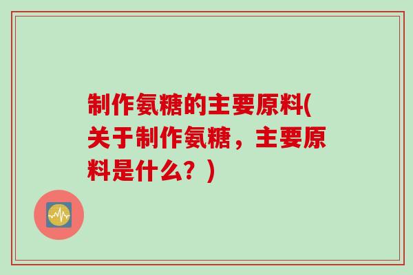制作氨糖的主要原料(关于制作氨糖，主要原料是什么？)
