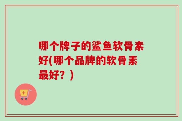 哪个牌子的鲨鱼软骨素好(哪个品牌的软骨素好？)
