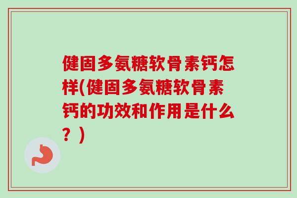 健固多氨糖软骨素钙怎样(健固多氨糖软骨素钙的功效和作用是什么？)
