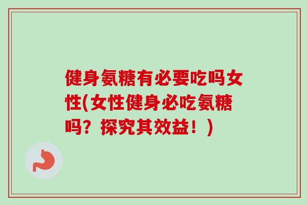 健身氨糖有必要吃吗女性(女性健身必吃氨糖吗？探究其效益！)