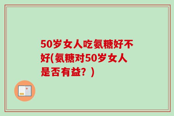 50岁女人吃氨糖好不好(氨糖对50岁女人是否有益？)