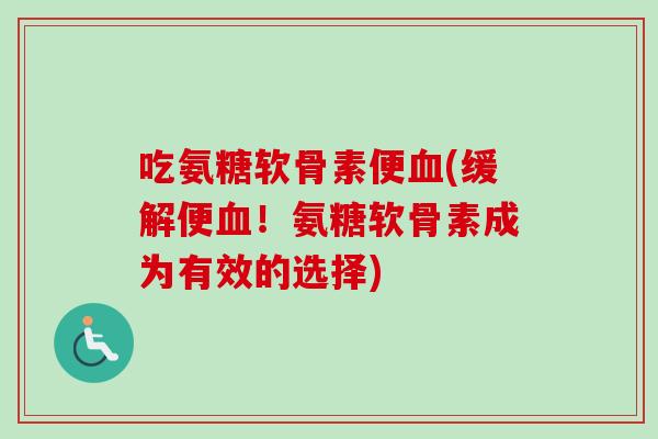 吃氨糖软骨素便血(缓解便血！氨糖软骨素成为有效的选择)