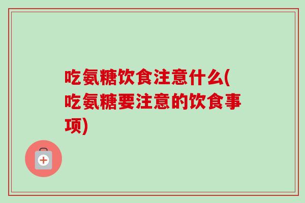 吃氨糖饮食注意什么(吃氨糖要注意的饮食事项)