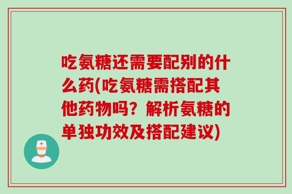 吃氨糖还需要配别的什么药(吃氨糖需搭配其他药物吗？解析氨糖的单独功效及搭配建议)
