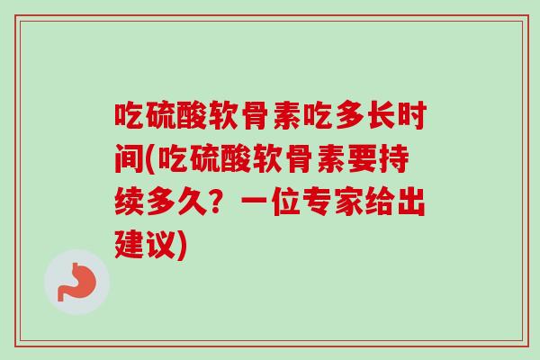 吃硫酸软骨素吃多长时间(吃硫酸软骨素要持续多久？一位专家给出建议)
