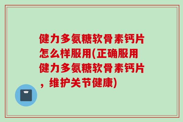 健力多氨糖软骨素钙片怎么样服用(正确服用健力多氨糖软骨素钙片，维护关节健康)