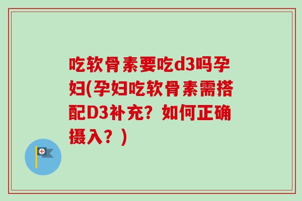 吃软骨素要吃d3吗孕妇(孕妇吃软骨素需搭配D3补充？如何正确摄入？)