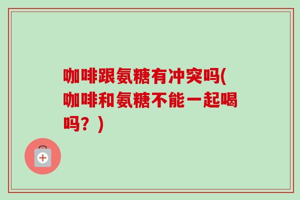 咖啡跟氨糖有冲突吗(咖啡和氨糖不能一起喝吗？)