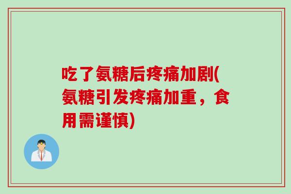 吃了氨糖后疼痛加剧(氨糖引发疼痛加重，食用需谨慎)