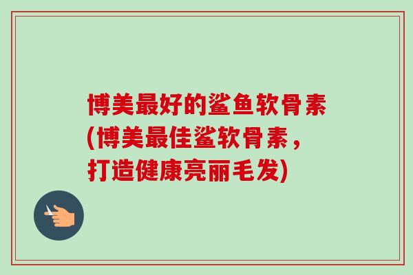 博美好的鲨鱼软骨素(博美佳鲨软骨素,打造健康亮丽毛发) 博美好的鲨鱼软骨素(博美佳鲨软骨素,打造健康亮丽毛发)