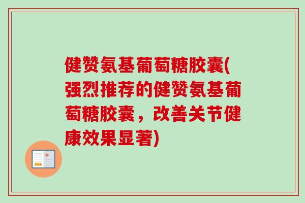 健赞氨基葡萄糖胶囊(强烈推荐的健赞氨基葡萄糖胶囊,改善关节健康效果显著) 健赞氨基葡萄糖胶囊(强烈推荐的健赞氨基葡萄糖胶囊,改善关节健康效果显著)