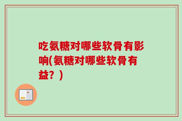 吃氨糖对哪些软骨有影响(氨糖对哪些软骨有益？)