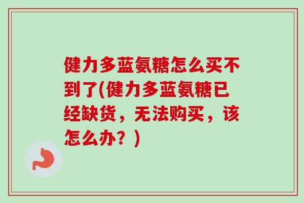 健力多蓝氨糖怎么买不到了(健力多蓝氨糖已经缺货，无法购买，该怎么办？)