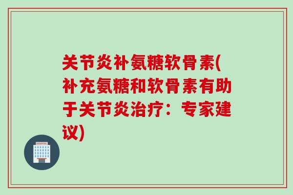 关节炎补氨糖软骨素(补充氨糖和软骨素有助于关节炎治疗：专家建议)