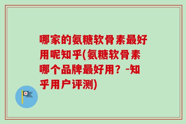 哪家的氨糖软骨素最好用呢知乎(氨糖软骨素哪个品牌最好用？-知乎用户评测)
