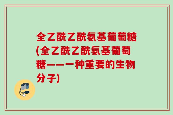 全乙酰乙酰氨基葡萄糖(全乙酰乙酰氨基葡萄糖——一种重要的生物分子)