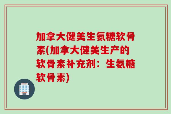 加拿大健美生氨糖软骨素(加拿大健美生产的软骨素补充剂:生氨糖软骨素) 加拿大健美生氨糖软骨素(加拿大健美生产的软骨素补充剂:生氨糖软骨素)