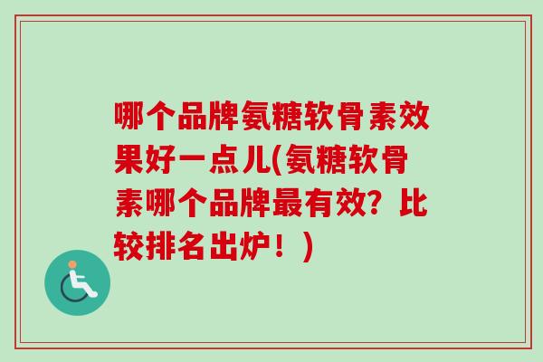 哪个品牌氨糖软骨素效果好一点儿(氨糖软骨素哪个品牌有效？比较排名出炉！)
