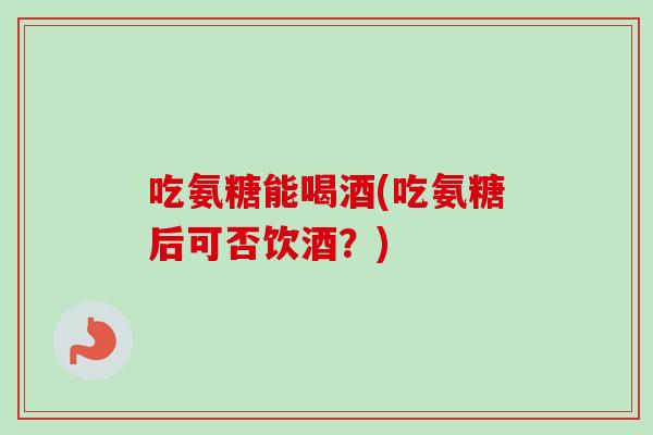 吃氨糖能喝酒(吃氨糖后可否饮酒？)