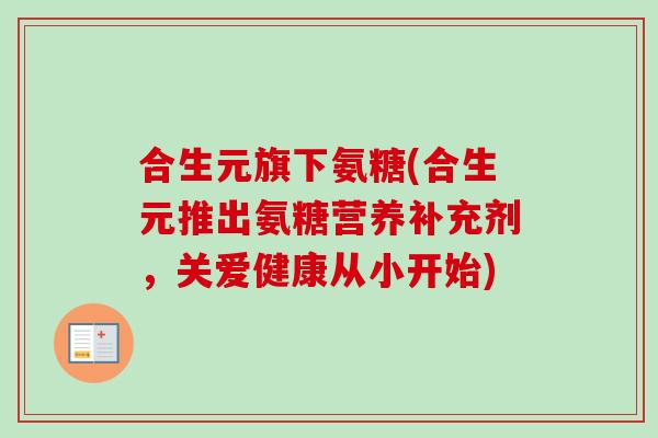 合生元旗下氨糖(合生元推出氨糖营养补充剂，关爱健康从小开始)
