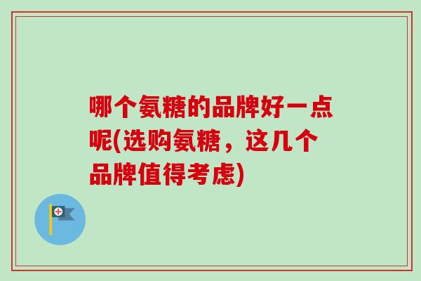 哪个氨糖的品牌好一点呢(选购氨糖，这几个品牌值得考虑)