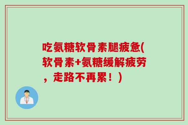 吃氨糖软骨素腿疲惫(软骨素+氨糖缓解疲劳，走路不再累！)
