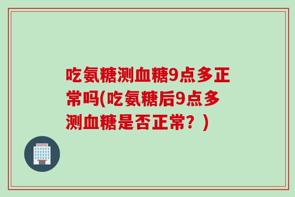 吃氨糖测血糖9点多正常吗(吃氨糖后9点多测血糖是否正常？)