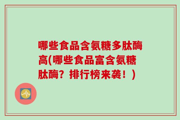 哪些食品含氨糖多肽酶高(哪些食品富含氨糖肽酶？排行榜来袭！)