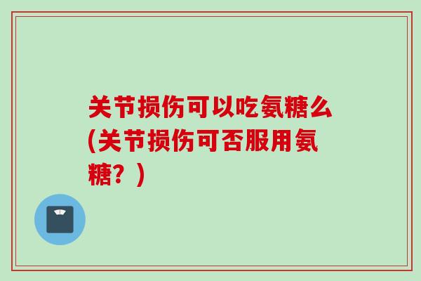 关节损伤可以吃氨糖么(关节损伤可否服用氨糖？)