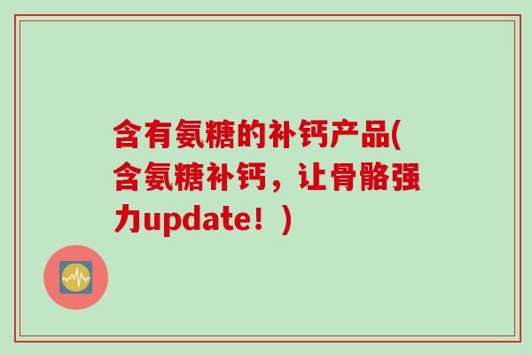 含有氨糖的补钙产品(含氨糖补钙，让骨骼强力update！)