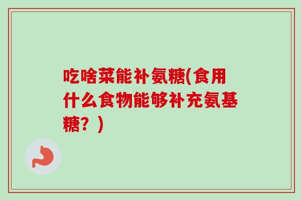吃啥菜能补氨糖(食用什么食物能够补充氨基糖？)