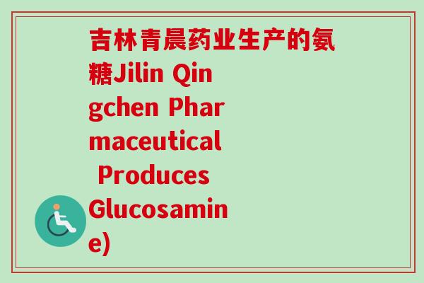 吉林青晨药业生产的氨糖Jilin Qingchen Pharmaceutical Produces Glucosamine)
