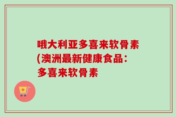 哦大利亚多喜来软骨素(澳洲新健康食品：多喜来软骨素