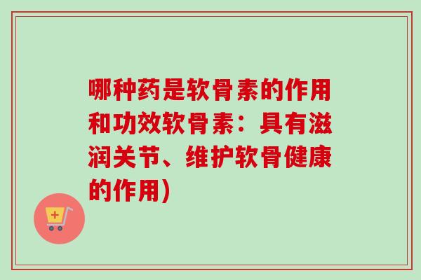 哪种药是软骨素的作用和功效软骨素:具有滋润关节、维护软骨健康的作用) 哪种药是软骨素的作用和功效软骨素:具有滋润关节、维护软骨健康的作用)