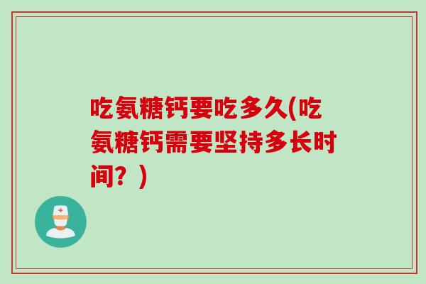 吃氨糖钙要吃多久(吃氨糖钙需要坚持多长时间？)