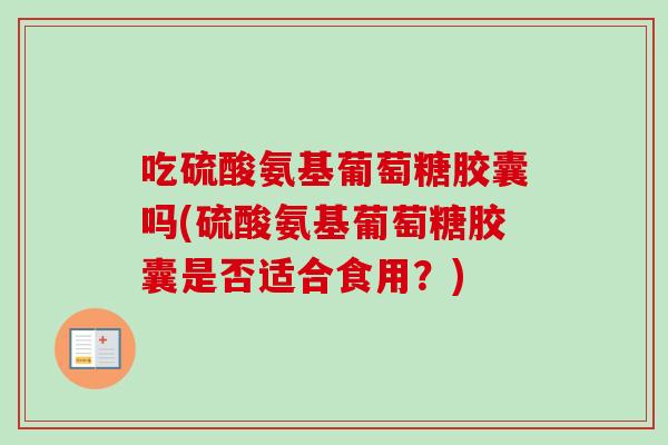 吃硫酸氨基葡萄糖胶囊吗(硫酸氨基葡萄糖胶囊是否适合食用？)