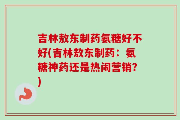 吉林敖东制药氨糖好不好(吉林敖东制药：氨糖神药还是热闹营销？)