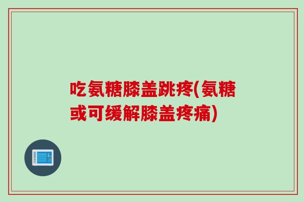 吃氨糖膝盖跳疼(氨糖或可缓解膝盖疼痛)